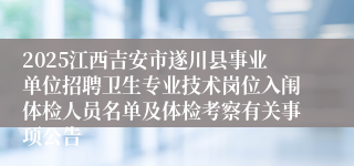 2025江西吉安市遂川县事业单位招聘卫生专业技术岗位入闱体检人员名单及体检考察有关事项公告