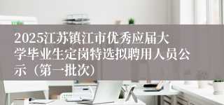 2025江苏镇江市优秀应届大学毕业生定岗特选拟聘用人员公示（第一批次）