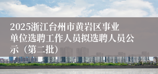 2025浙江台州市黄岩区事业单位选聘工作人员拟选聘人员公示（第二批）