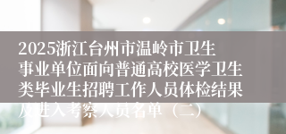 2025浙江台州市温岭市卫生事业单位面向普通高校医学卫生类毕业生招聘工作人员体检结果及进入考察人员名单（二）