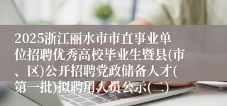 2025浙江丽水市市直事业单位招聘优秀高校毕业生暨县(市、区)公开招聘党政储备人才(第一批)拟聘用人员公示(二)