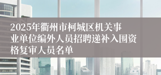 2025年衢州市柯城区机关事业单位编外人员招聘递补入围资格复审人员名单