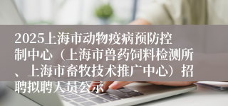 2025上海市动物疫病预防控制中心（上海市兽药饲料检测所、上海市畜牧技术推广中心）招聘拟聘人员公示