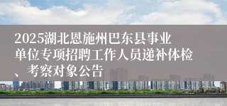 2025湖北恩施州巴东县事业单位专项招聘工作人员递补体检、考察对象公告