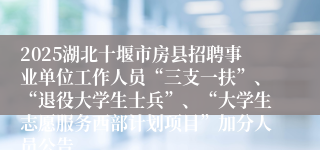 2025湖北十堰市房县招聘事业单位工作人员“三支一扶”、“退役大学生士兵”、“大学生志愿服务西部计划项目”加分人员公告