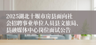 2025湖北十堰市房县面向社会招聘事业单位人员县文旅局、县融媒体中心岗位面试公告