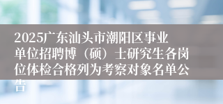 2025广东汕头市潮阳区事业单位招聘博（硕）士研究生各岗位体检合格列为考察对象名单公告