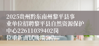 2025贵州黔东南州黎平县事业单位招聘黎平县自然资源保护中心22611039402岗位重新面试成绩公告