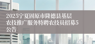 2025宁夏固原市隆德县基层农技推广服务特聘农技员招募5公告