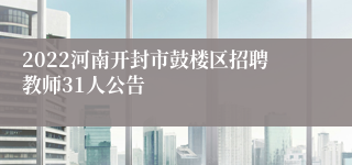2022河南开封市鼓楼区招聘教师31人公告