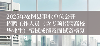 2025年安图县事业单位公开招聘工作人员（含专项招聘高校毕业生）笔试成绩及面试资格复审的通知