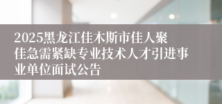 2025黑龙江佳木斯市佳人聚佳急需紧缺专业技术人才引进事业单位面试公告