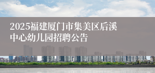 2025福建厦门市集美区后溪中心幼儿园招聘公告