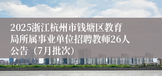 2025浙江杭州市钱塘区教育局所属事业单位招聘教师26人公告（7月批次）