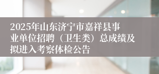 2025年山东济宁市嘉祥县事业单位招聘（卫生类）总成绩及拟进入考察体检公告