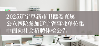 2025辽宁阜新市卫健委直属公立医院参加辽宁省事业单位集中面向社会招聘体检公告