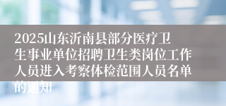 2025山东沂南县部分医疗卫生事业单位招聘卫生类岗位工作人员进入考察体检范围人员名单的通知