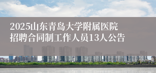 2025山东青岛大学附属医院招聘合同制工作人员13人公告
