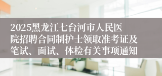 2025黑龙江七台河市人民医院招聘合同制护士领取准考证及笔试、面试、体检有关事项通知   