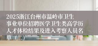 2025浙江台州市温岭市卫生事业单位招聘医学卫生类高学历人才体检结果及进入考察人员名单（二）