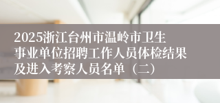2025浙江台州市温岭市卫生事业单位招聘工作人员体检结果及进入考察人员名单（二）