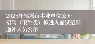 2025年邹城市事业单位公开招聘（卫生类）拟进入面试范围递补人员公示