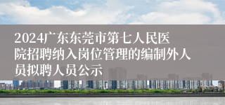 2024广东东莞市第七人民医院招聘纳入岗位管理的编制外人员拟聘人员公示