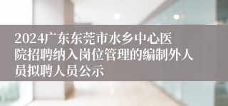 2024广东东莞市水乡中心医院招聘纳入岗位管理的编制外人员拟聘人员公示