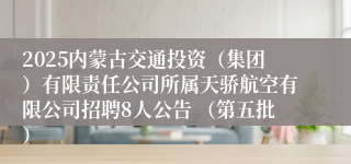 2025内蒙古交通投资（集团）有限责任公司所属天骄航空有限公司招聘8人公告 （第五批）