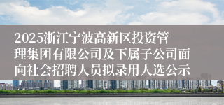 2025浙江宁波高新区投资管理集团有限公司及下属子公司面向社会招聘人员拟录用人选公示