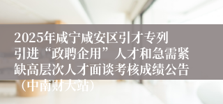 2025年咸宁咸安区引才专列引进“政聘企用”人才和急需紧缺高层次人才面谈考核成绩公告（中南财大站）
