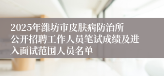2025年潍坊市皮肤病防治所公开招聘工作人员笔试成绩及进入面试范围人员名单