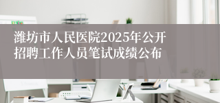潍坊市人民医院2025年公开招聘工作人员笔试成绩公布