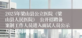 2025年梁山县公立医院（梁山县人民医院）  公开招聘备案制工作人员进入面试人员公示及面试时间通知
