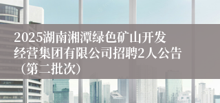 2025湖南湘潭绿色矿山开发经营集团有限公司招聘2人公告（第二批次）