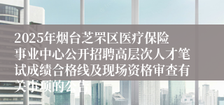 2025年烟台芝罘区医疗保险事业中心公开招聘高层次人才笔试成绩合格线及现场资格审查有关事项的公告