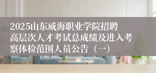 2025山东威海职业学院招聘高层次人才考试总成绩及进入考察体检范围人员公告（一）