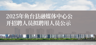 2025年鱼台县融媒体中心公开招聘人员拟聘用人员公示
