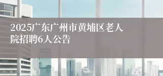 2025广东广州市黄埔区老人院招聘6人公告