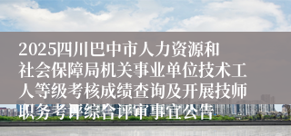 2025四川巴中市人力资源和社会保障局机关事业单位技术工人等级考核成绩查询及开展技师职务考评综合评审事宜公告
