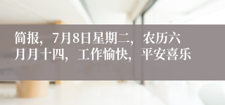 简报，7月8日星期二，农历六月月十四，工作愉快，平安喜乐
