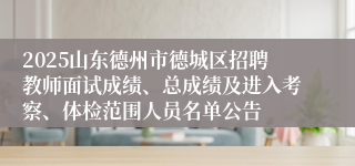 2025山东德州市德城区招聘教师面试成绩、总成绩及进入考察、体检范围人员名单公告