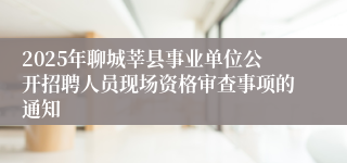2025年聊城莘县事业单位公开招聘人员现场资格审查事项的通知
