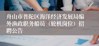 舟山市普陀区海洋经济发展局编外渔政职务船员（轮机岗位）招聘公告