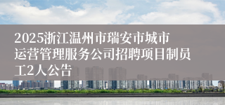 2025浙江温州市瑞安市城市运营管理服务公司招聘项目制员工2人公告