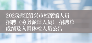 2025浙江绍兴市档案馆人员招聘（劳务派遣人员） 招聘总成绩及入围体检人员公告
