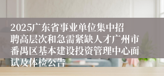 2025广东省事业单位集中招聘高层次和急需紧缺人才广州市番禺区基本建设投资管理中心面试及体检公告