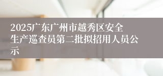 2025广东广州市越秀区安全生产巡查员第二批拟招用人员公示