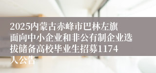 2025内蒙古赤峰市巴林左旗面向中小企业和非公有制企业选拔储备高校毕业生招募1174人公告