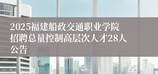 2025福建船政交通职业学院招聘总量控制高层次人才28人公告